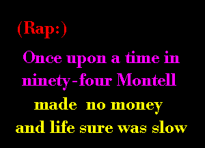 (Balk)
Once upon a time in
ninety-four Montell

made 110 money

and life sure was Slow