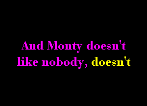 And Monty doesn't

like nobody, doesn't