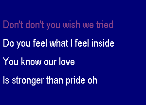 Do you feel what I feel inside

You know our love

ls stronger than pride oh