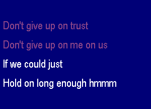 If we could just

Hold on long enough hmmm