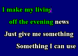 I make my living
off the evening news
Just give me something

Something I can use