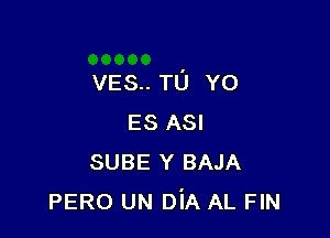 VES.. TU YO

ES ASI
SUBE Y BAJA
PERO UN DiA AL FIN