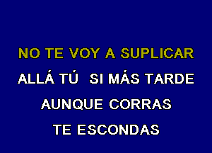 N0 TE vov A SUPLICAR
ALLA TO SI MAS TARDE
AUNQUE CORRAS
TE ESCONDAS