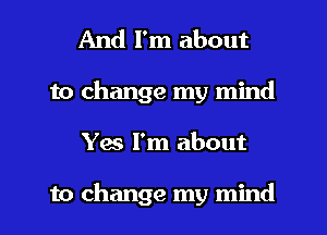 And I'm about
to change my mind
Yes I'm about

to change my mind