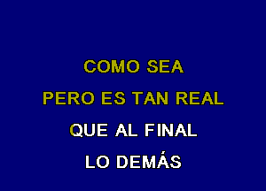 COMO SEA

PERO ES TAN REAL
QUE AL FINAL
LO DEMAS