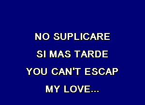 N0 SUPLICARE

SI MAS TARDE
YOU CAN'T ESCAP
MY LOVE...