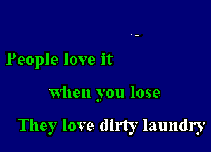 People love it

When you lose

They love dirty laundry