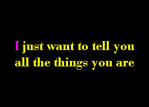 I just want to tell you

all the things you are