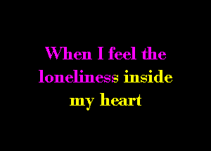 When I feel the

loneliness inside

my heart