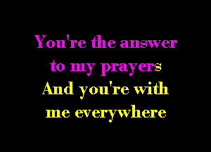 You're the answer
to my prayers
And you're with

me everywhere

g