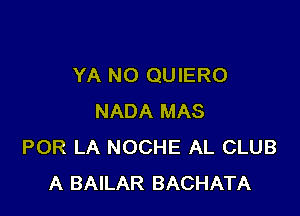 YA NO QUIERO

NADA MAS
POR LA NOCHE AL CLUB
A BAILAR BACHATA