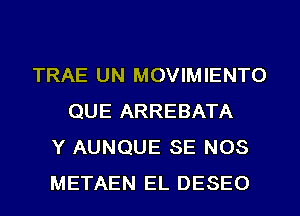 TRAE UN MOVIMIENTO
QUE ARREBATA
Y AUNQUE SE NOS
METAEN EL DESEO