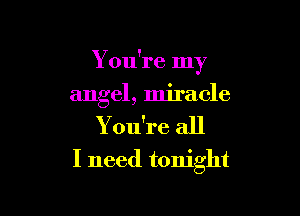 Y ou're my

angel, miracle
You're all
I need tonight