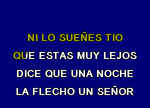 NI L0 SUENES TIO
QUE ESTAS MUY LEJOS
DICE QUE UNA NOCHE
LA FLECHO UN SENIOR