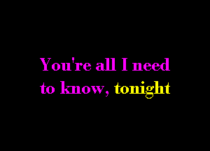 You're all I need

to know, tonight