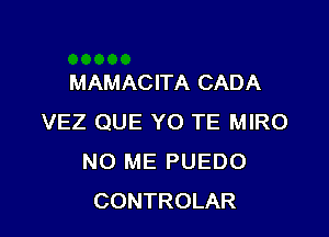 MAMACITA CADA

VEZ QUE YO TE MIRO
NO ME PUEDO
CONTROLAR