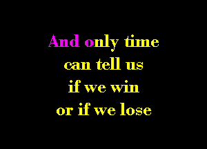 And only time
can tell us
if we Win

or if we lose