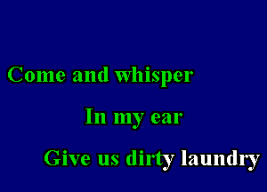 Come and Whisper

In my ear

Give us dirty laundry