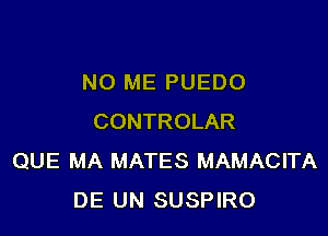 NO ME PUEDO

CONTROLAR
QUE MA MATES MAMACITA
DE UN SUSPIRO