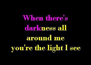 When there's
darkness all

around me

you're the light I see