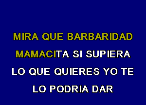 MIRA QUE BARBARIDAD

MAMACITA SI SUPIERA

LO QUE QUIERES YO TE
LO PODRIA DAR