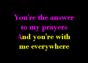 You're the answer
to my prayers
And you're with

me everywhere

g