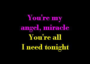 Y ou're my

angel, miracle
You're all
I need tonight