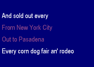 And sold out every

Every corn dog fair an' rodeo