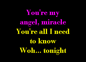 Y ou're my

angel, miracle
You're all I need
to know
W 011... tonight