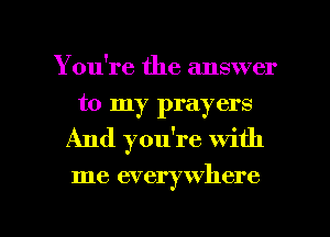 You're the answer
to my prayers
And you're with

me everywhere

g