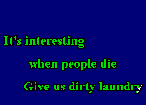 It's interesting

When people die

Give us dirty laundry
