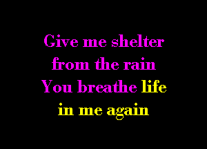 Give me shelter
from the rain

You breathe life

in me again

g