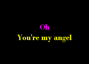 Oh

I
You re my angel