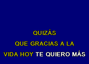 QUIzAs
QUE GRACIAS A LA
VIDA HOY TE QUIERO MAS