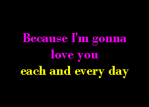 Because I'm gonna
love you

each and every day