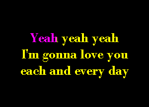 Yeah yeah yeah
I'm gonna love you

each and every day