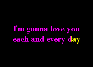 I'm gonna love you

each and every day