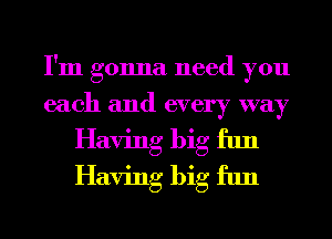 I'm gonna need you
each and every way
Having big fun
Having big fun