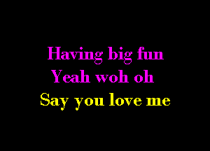 Having big flm

Y eah W011 011

Say you love me