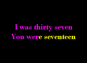 I was thirty seven

You were seventeen