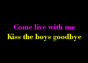 Come live with me

Kiss the boys goodbye