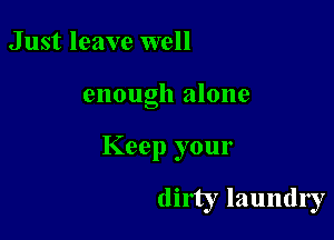 Just leave well

enough alone

Keep your

dirty laundry