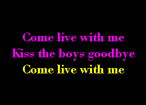 Come live With me
Kiss the boys goodbye

Come live With me