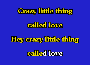 Crazy little ihing
called love

Hey crazy litde thing

called love