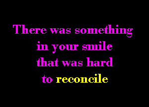 There was something
in your smile
that was hard

to reconcile