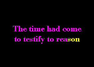 The time had come
to testify to reason