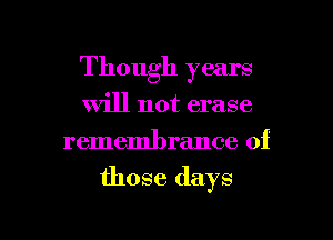 Though years
will not erase
remembrance of

those days

g