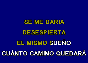 SE ME DARIA
DESESPIERTA
EL MISMO SUENO
cuANTo CAMINO QUEDARA