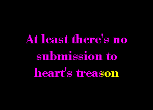 At least there's no

submission to
heart's treason