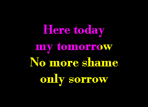 Here today

my tomorrow
No more shame
only sorrow